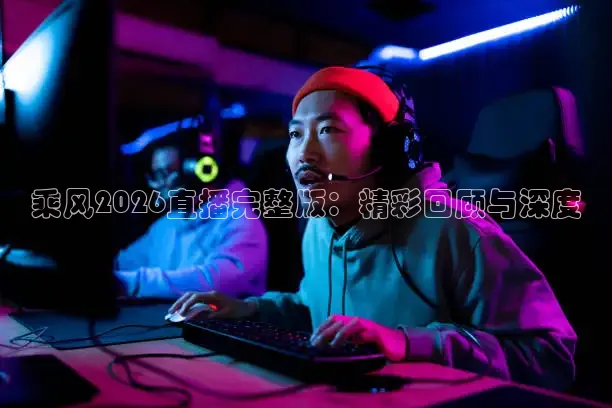 乘风2026直播完整版：精彩回顾与深度